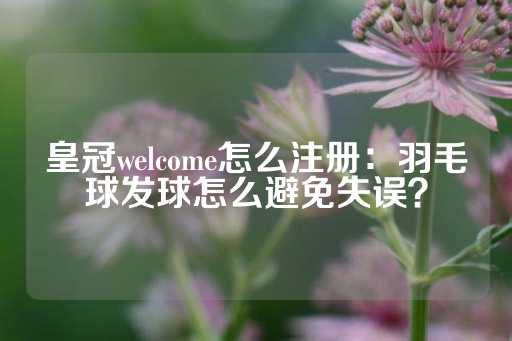 皇冠welcome怎么注册：羽毛球发球怎么避免失误？