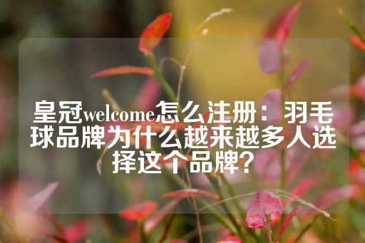 皇冠welcome怎么注册：羽毛球品牌为什么越来越多人选择这个品牌？