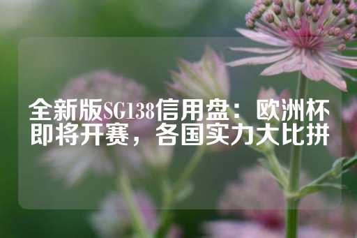 全新版SG138信用盘：欧洲杯即将开赛，各国实力大比拼-第1张图片-皇冠信用盘出租