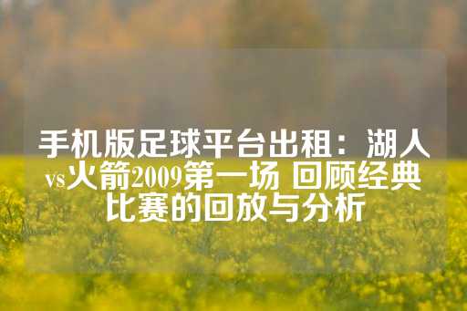 手机版足球平台出租：湖人vs火箭2009第一场 回顾经典比赛的回放与分析-第1张图片-皇冠信用盘出租