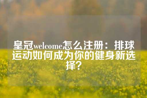 皇冠welcome怎么注册：排球运动如何成为你的健身新选择？-第1张图片-皇冠信用盘出租