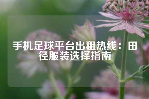 手机足球平台出租热线：田径服装选择指南