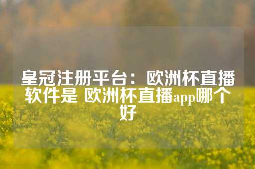 皇冠注册平台：欧洲杯直播软件是 欧洲杯直播app哪个好