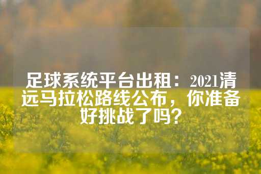 足球系统平台出租：2021清远马拉松路线公布，你准备好挑战了吗？-第1张图片-皇冠信用盘出租