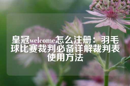 皇冠welcome怎么注册：羽毛球比赛裁判必备详解裁判表使用方法