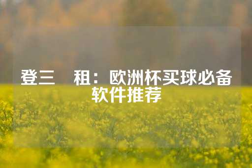 登三岀租：欧洲杯买球必备软件推荐-第1张图片-皇冠信用盘出租