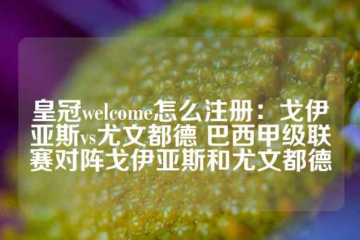 皇冠welcome怎么注册：戈伊亚斯vs尤文都德 巴西甲级联赛对阵戈伊亚斯和尤文都德-第1张图片-皇冠信用盘出租