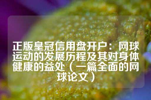 正版皇冠信用盘开户：网球运动的发展历程及其对身体健康的益处（一篇全面的网球论文）