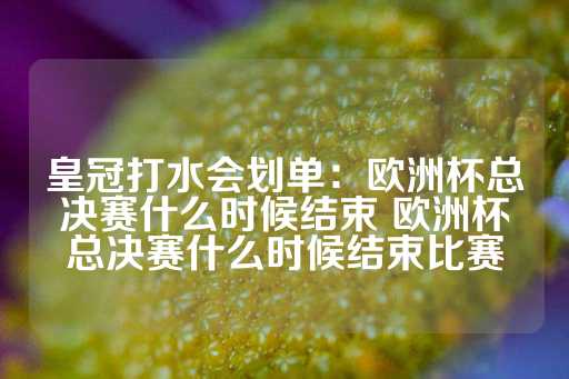 皇冠打水会划单：欧洲杯总决赛什么时候结束 欧洲杯总决赛什么时候结束比赛