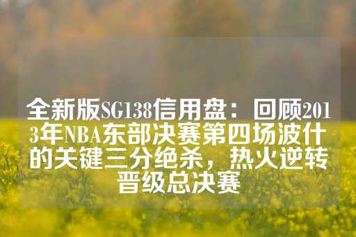 全新版SG138信用盘：回顾2013年NBA东部决赛第四场波什的关键三分绝杀，热火逆转晋级总决赛