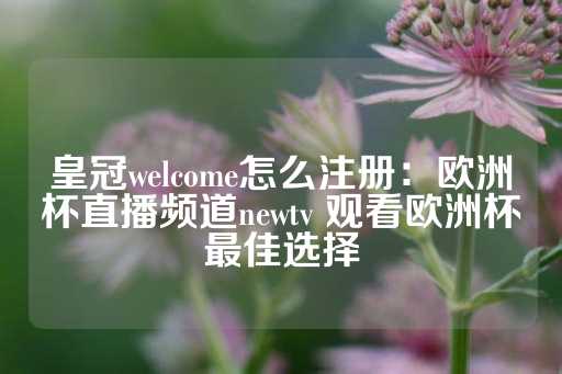 皇冠welcome怎么注册：欧洲杯直播频道newtv 观看欧洲杯最佳选择-第1张图片-皇冠信用盘出租