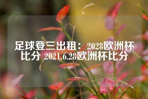 足球登三出租：2028欧洲杯比分 2021.6.28欧洲杯比分