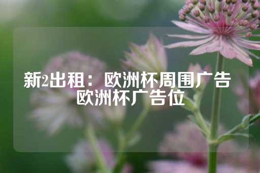 新2出租：欧洲杯周围广告 欧洲杯广告位-第1张图片-皇冠信用盘出租