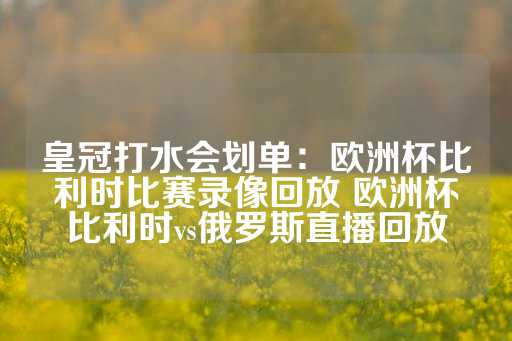 皇冠打水会划单：欧洲杯比利时比赛录像回放 欧洲杯比利时vs俄罗斯直播回放