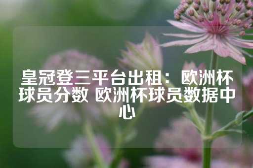 皇冠登三平台出租：欧洲杯球员分数 欧洲杯球员数据中心