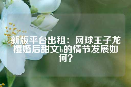 新版平台出租：网球王子龙樱婚后甜文h的情节发展如何？-第1张图片-皇冠信用盘出租