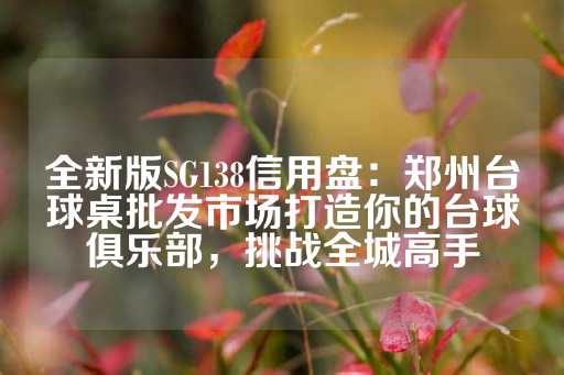 全新版SG138信用盘：郑州台球桌批发市场打造你的台球俱乐部，挑战全城高手-第1张图片-皇冠信用盘出租