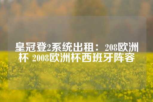 皇冠登2系统出租：208欧洲杯 2008欧洲杯西班牙阵容-第1张图片-皇冠信用盘出租