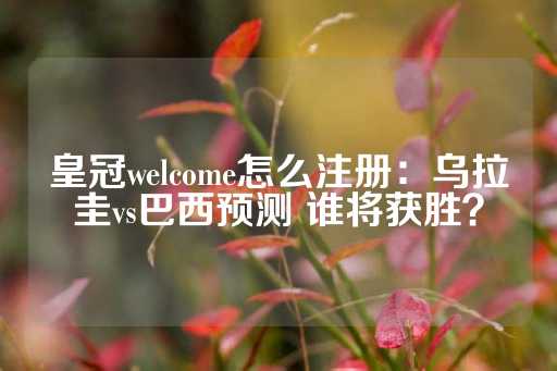 皇冠welcome怎么注册：乌拉圭vs巴西预测 谁将获胜？