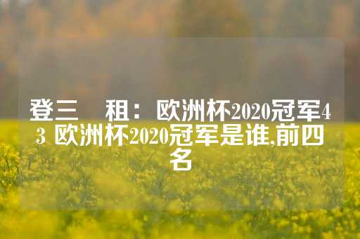 登三岀租：欧洲杯2020冠军43 欧洲杯2020冠军是谁,前四名