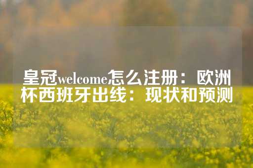 皇冠welcome怎么注册：欧洲杯西班牙出线：现状和预测