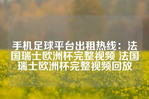 手机足球平台出租热线：法国瑞士欧洲杯完整视频 法国瑞士欧洲杯完整视频回放