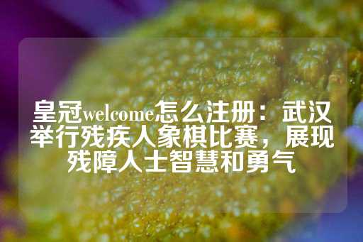 皇冠welcome怎么注册：武汉举行残疾人象棋比赛，展现残障人士智慧和勇气