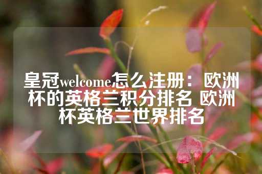 皇冠welcome怎么注册：欧洲杯的英格兰积分排名 欧洲杯英格兰世界排名