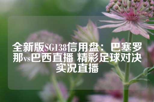 全新版SG138信用盘：巴塞罗那vs巴西直播 精彩足球对决实况直播