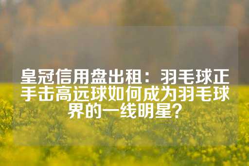 皇冠信用盘出租：羽毛球正手击高远球如何成为羽毛球界的一线明星？-第1张图片-皇冠信用盘出租