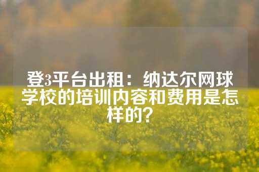 登3平台出租：纳达尔网球学校的培训内容和费用是怎样的？-第1张图片-皇冠信用盘出租