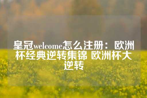 皇冠welcome怎么注册：欧洲杯经典逆转集锦 欧洲杯大逆转