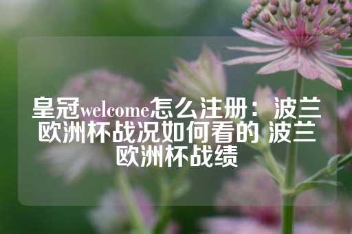 皇冠welcome怎么注册：波兰欧洲杯战况如何看的 波兰欧洲杯战绩-第1张图片-皇冠信用盘出租