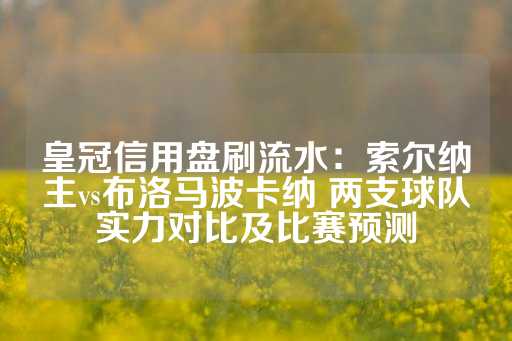 皇冠信用盘刷流水：索尔纳主vs布洛马波卡纳 两支球队实力对比及比赛预测-第1张图片-皇冠信用盘出租