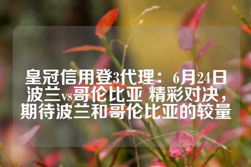 皇冠信用登3代理：6月24日波兰vs哥伦比亚 精彩对决，期待波兰和哥伦比亚的较量