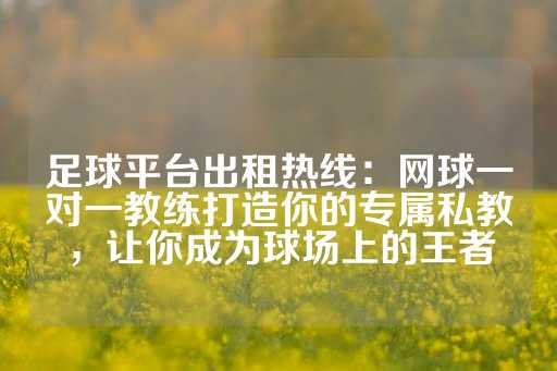 足球平台出租热线：网球一对一教练打造你的专属私教，让你成为球场上的王者