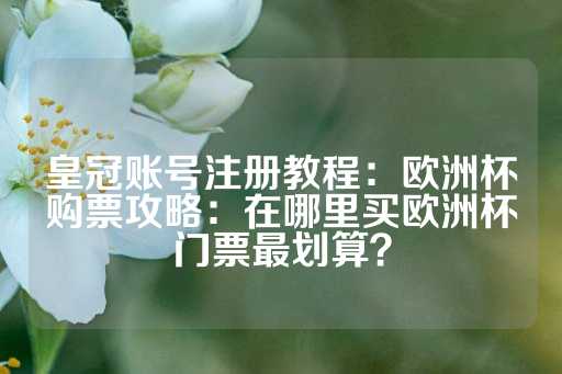 皇冠账号注册教程：欧洲杯购票攻略：在哪里买欧洲杯门票最划算？