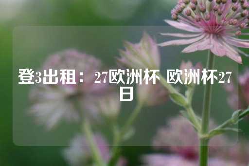 登3出租：27欧洲杯 欧洲杯27日-第1张图片-皇冠信用盘出租