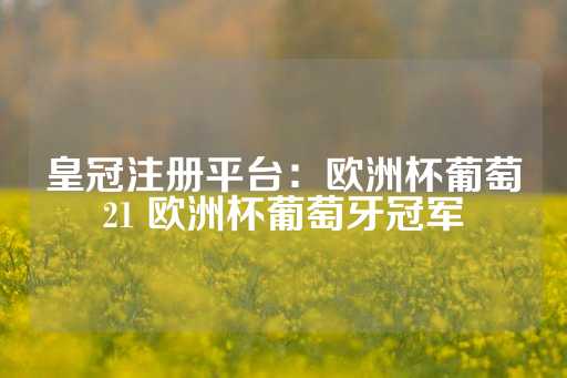 皇冠注册平台：欧洲杯葡萄21 欧洲杯葡萄牙冠军