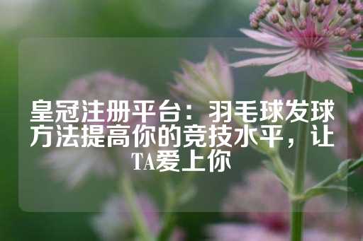 皇冠注册平台：羽毛球发球方法提高你的竞技水平，让TA爱上你