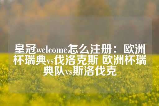 皇冠welcome怎么注册：欧洲杯瑞典vs伐洛克斯 欧洲杯瑞典队vs斯洛伐克-第1张图片-皇冠信用盘出租