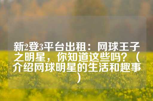 新2登3平台出租：网球王子之明星，你知道这些吗？（介绍网球明星的生活和趣事）-第1张图片-皇冠信用盘出租