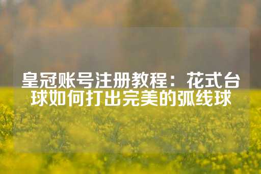 皇冠账号注册教程：花式台球如何打出完美的弧线球