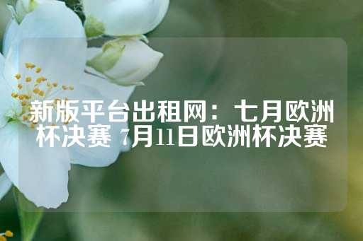 新版平台出租网：七月欧洲杯决赛 7月11日欧洲杯决赛