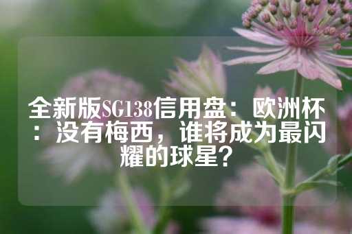 全新版SG138信用盘：欧洲杯：没有梅西，谁将成为最闪耀的球星？-第1张图片-皇冠信用盘出租