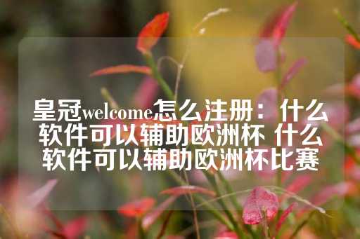 皇冠welcome怎么注册：什么软件可以辅助欧洲杯 什么软件可以辅助欧洲杯比赛