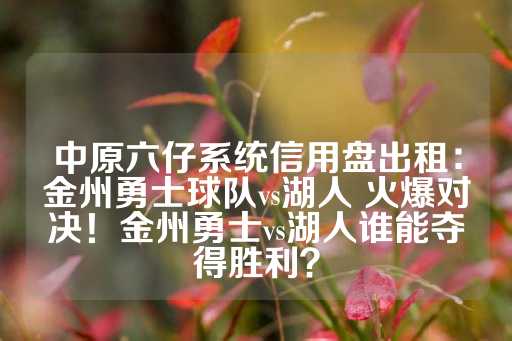 中原六仔系统信用盘出租：金州勇士球队vs湖人 火爆对决！金州勇士vs湖人谁能夺得胜利？