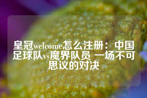 皇冠welcome怎么注册：中国足球队vs魔界队员 一场不可思议的对决