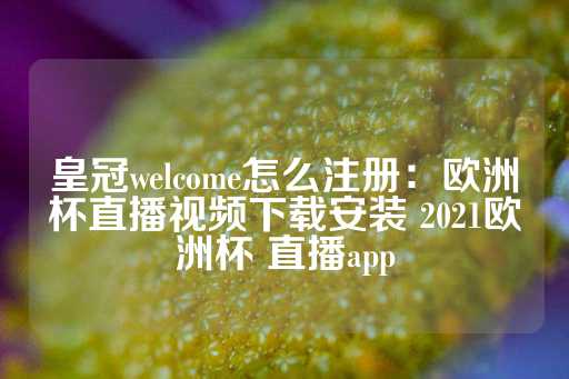 皇冠welcome怎么注册：欧洲杯直播视频下载安装 2021欧洲杯 直播app-第1张图片-皇冠信用盘出租