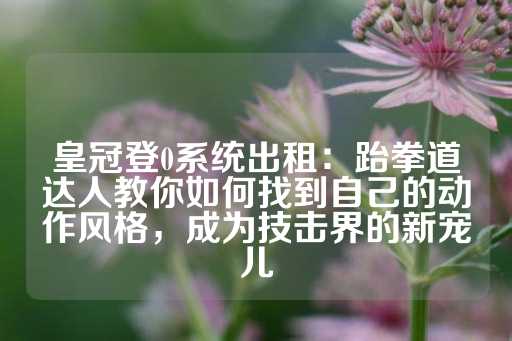 皇冠登0系统出租：跆拳道达人教你如何找到自己的动作风格，成为技击界的新宠儿